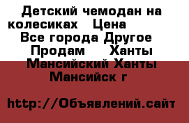 Детский чемодан на колесиках › Цена ­ 2 500 - Все города Другое » Продам   . Ханты-Мансийский,Ханты-Мансийск г.